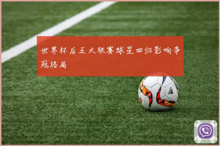 世界杯后五大联赛球星回归影响争冠格局