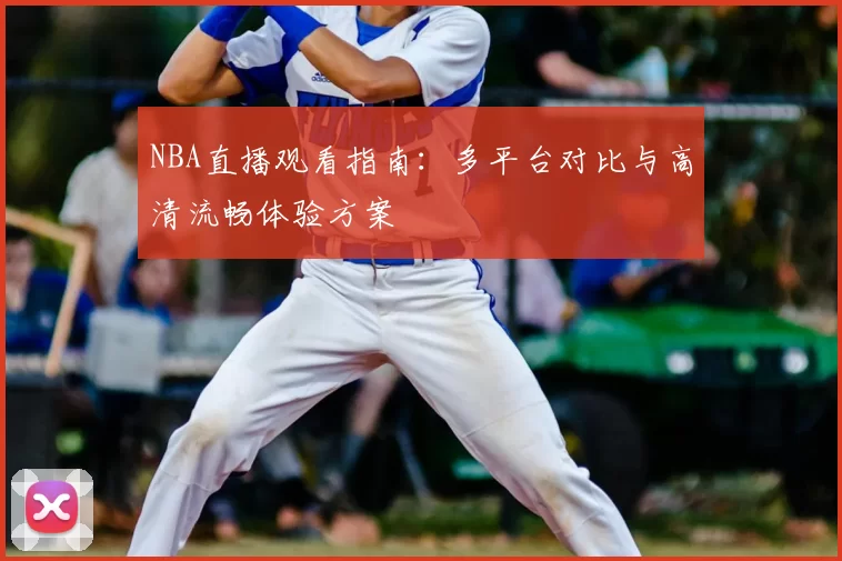NBA直播观看指南:多平台对比与高清流畅体验方案