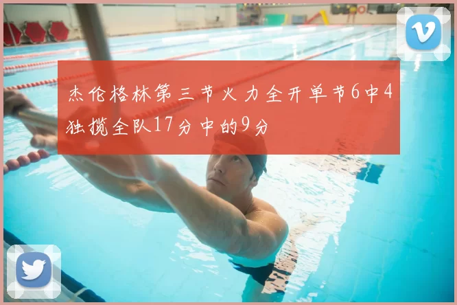 杰伦格林第三节火力全开单节6中4独揽全队17分中的9分