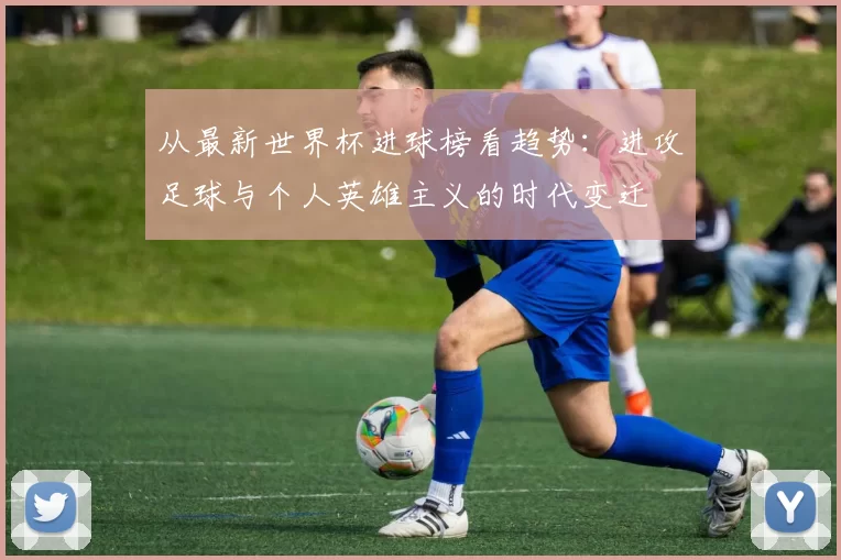 从最新世界杯进球榜看趋势:进攻足球与个人英雄主义的时代变迁