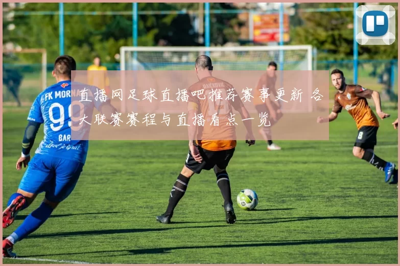 直播网足球直播吧推荐赛事更新 各大联赛赛程与直播看点一览