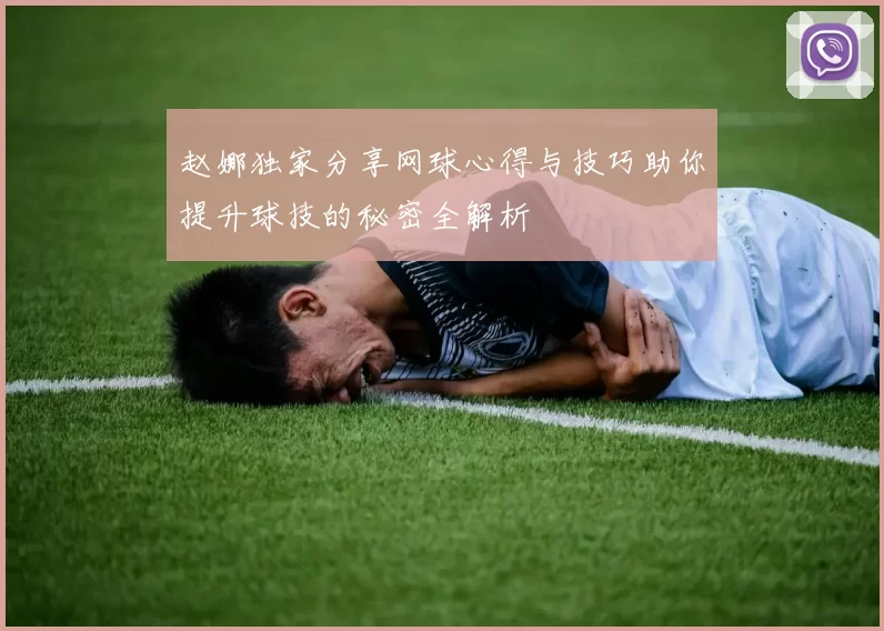 赵娜独家分享网球心得与技巧助你提升球技的秘密全解析