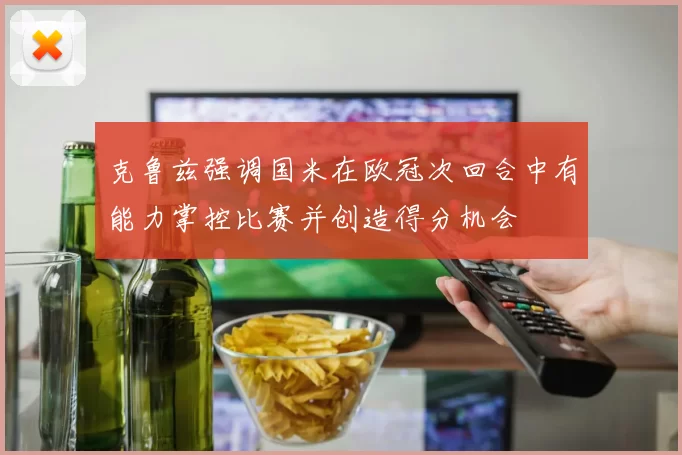 克鲁兹强调国米在欧冠次回合中有能力掌控比赛并创造得分机会