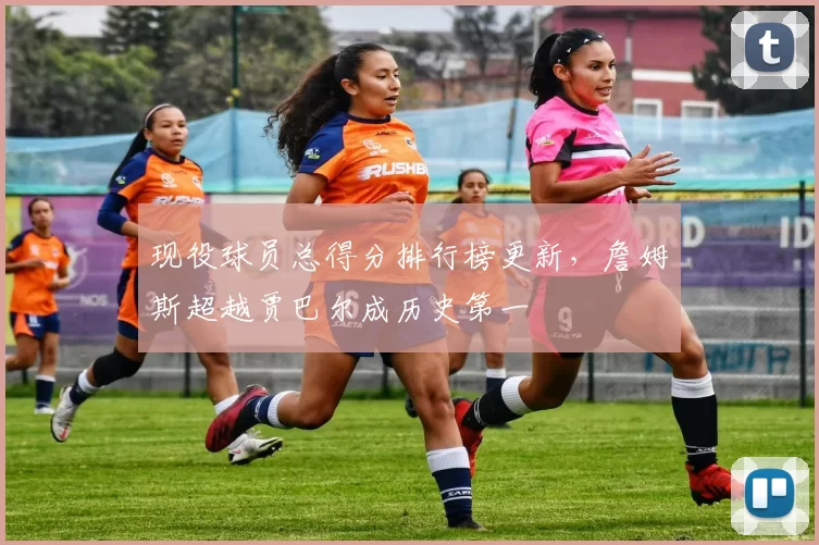 现役球员总得分排行榜更新，詹姆斯超越贾巴尔成历史第一