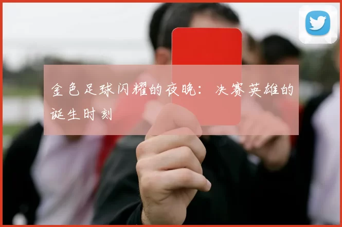 金色足球闪耀的夜晚:决赛英雄的诞生时刻