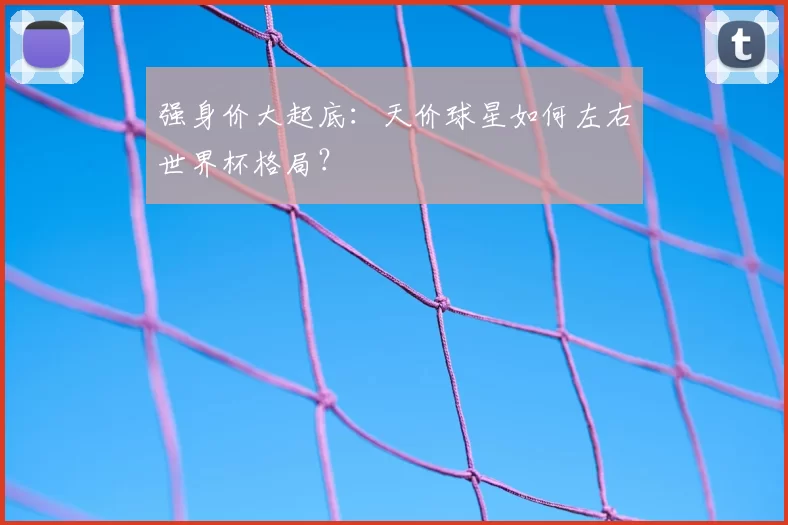 强身价大起底:天价球星如何左右世界杯格局?