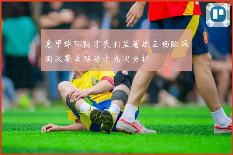 意甲球队防守失利显著近五场欧冠淘汰赛丢球达十九次分析