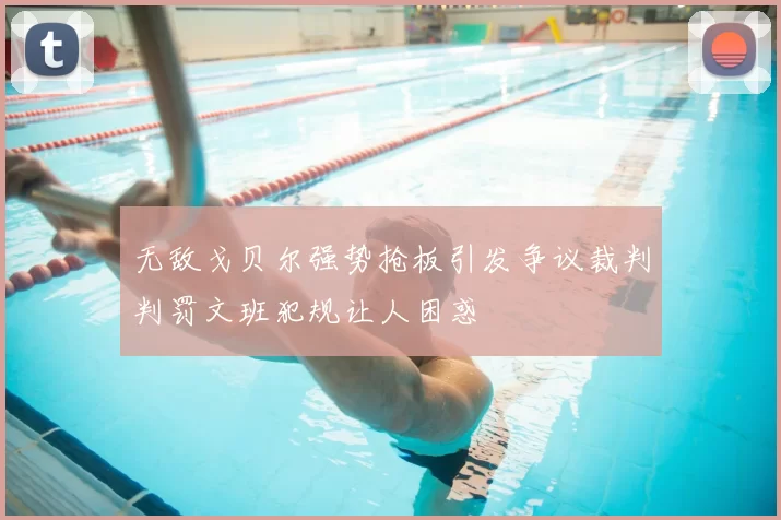 无敌戈贝尔强势抢板引发争议裁判判罚文班犯规让人困惑