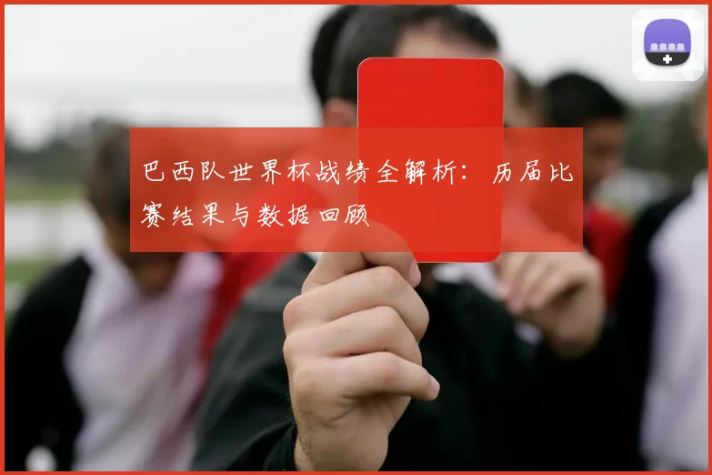 巴西队世界杯战绩全解析:历届比赛结果与数据回顾