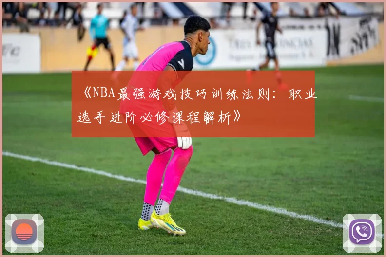《NBA最强游戏技巧训练法则:职业选手进阶必修课程解析》