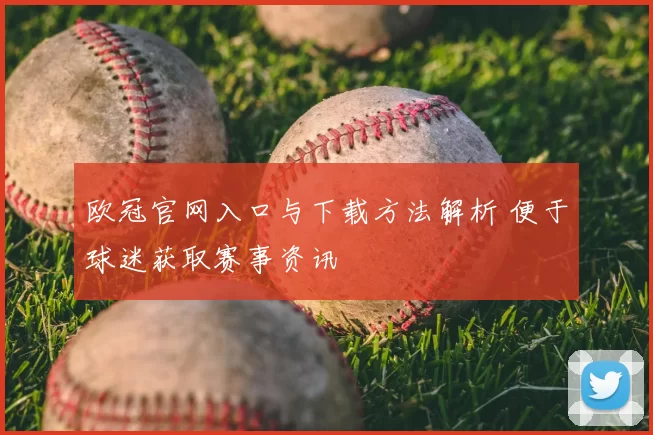 欧冠官网入口与下载方法解析 便于球迷获取赛事资讯
