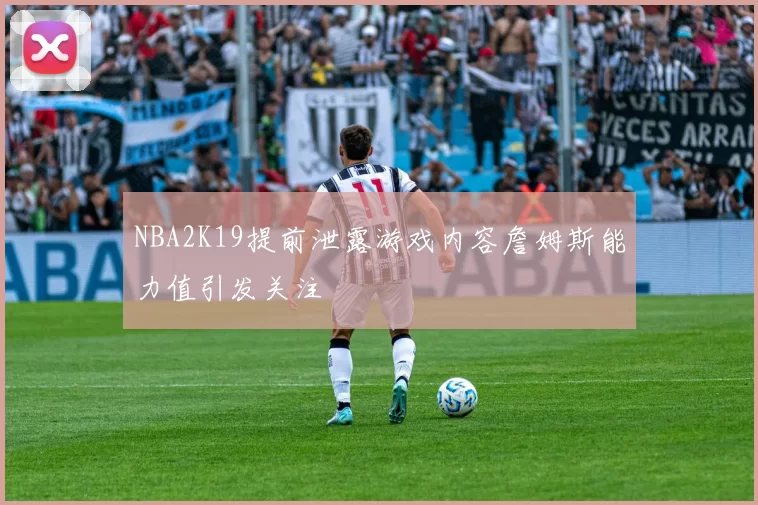 NBA2K19提前泄露游戏内容詹姆斯能力值引发关注