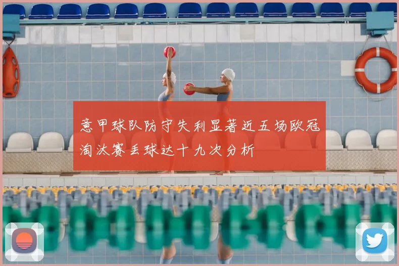 意甲球队防守失利显著近五场欧冠淘汰赛丢球达十九次分析