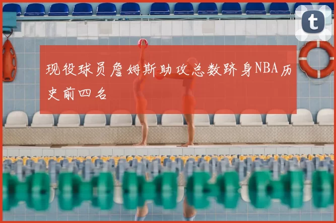 现役球员詹姆斯助攻总数跻身NBA历史前四名