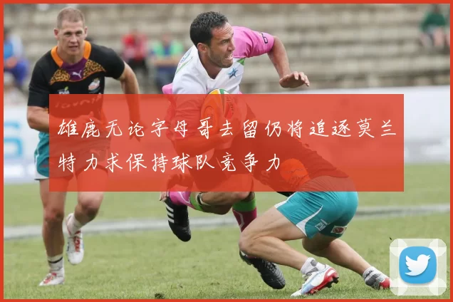 雄鹿无论字母哥去留仍将追逐莫兰特力求保持球队竞争力
