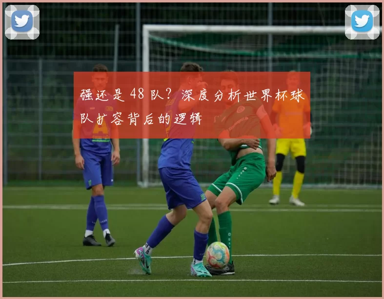 强还是 48 队?深度分析世界杯球队扩容背后的逻辑