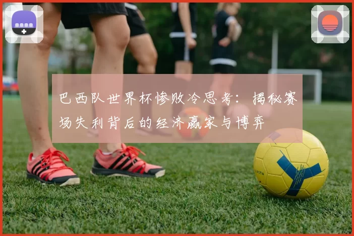 巴西队世界杯惨败冷思考:揭秘赛场失利背后的经济赢家与博弈