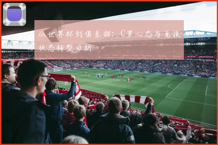 从世界杯到俱乐部:C罗心态与竞技状态转型分析