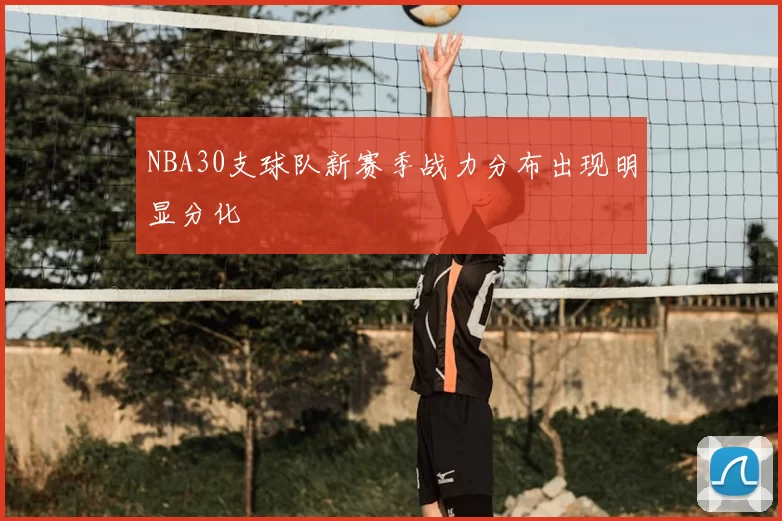NBA30支球队新赛季战力分布出现明显分化
