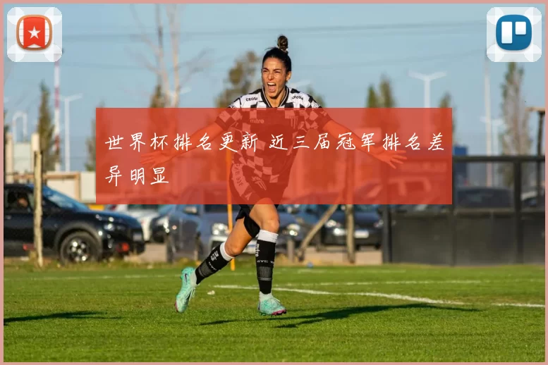 世界杯排名更新 近三届冠军排名差异明显
