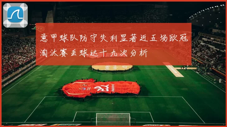 意甲球队防守失利显著近五场欧冠淘汰赛丢球达十九次分析