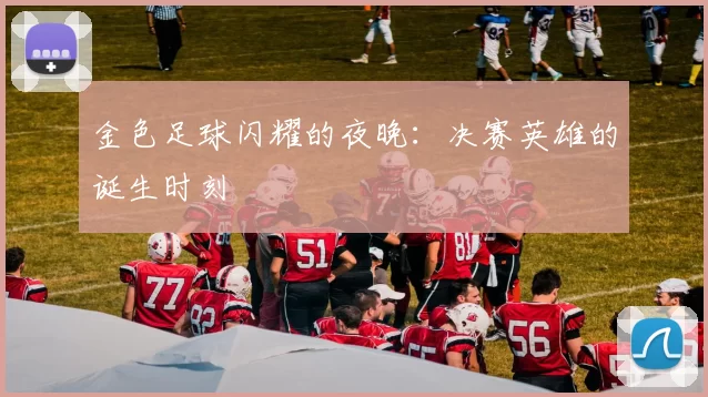 金色足球闪耀的夜晚:决赛英雄的诞生时刻