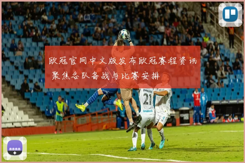 欧冠官网中文版发布欧冠赛程资讯 聚焦各队备战与比赛安排
