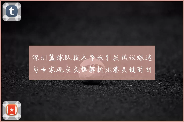 深圳篮球队技术争议引发热议球迷与专家观点交锋解析比赛关键时刻