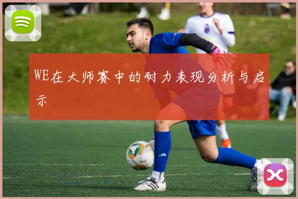 WE在大师赛中的耐力表现分析与启示