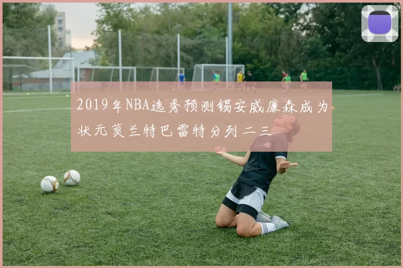 2019年NBA选秀预测锡安威廉森成为状元莫兰特巴雷特分列二三