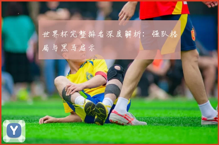 世界杯完整排名深度解析：强队格局与黑马启示