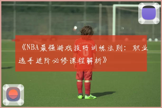 《NBA最强游戏技巧训练法则：职业选手进阶必修课程解析》