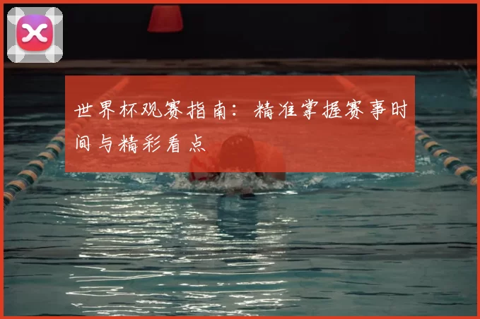 世界杯观赛指南:精准掌握赛事时间与精彩看点