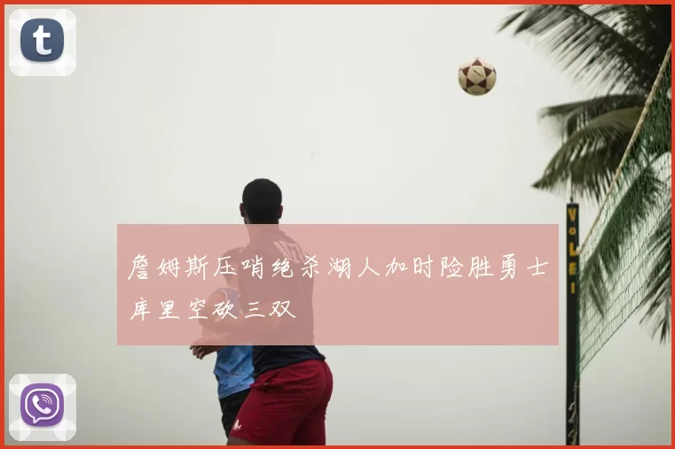 詹姆斯压哨绝杀湖人加时险胜勇士库里空砍三双