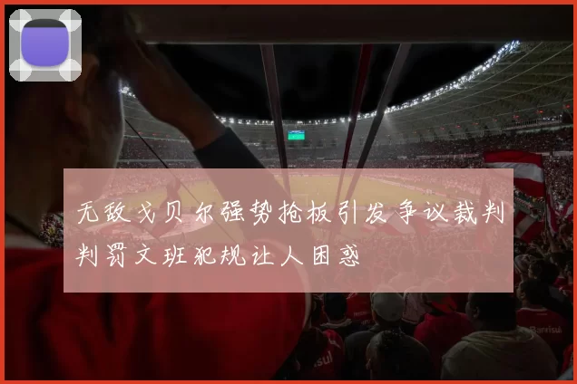 无敌戈贝尔强势抢板引发争议裁判判罚文班犯规让人困惑